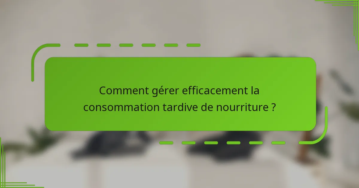 Comment gérer efficacement la consommation tardive de nourriture ?