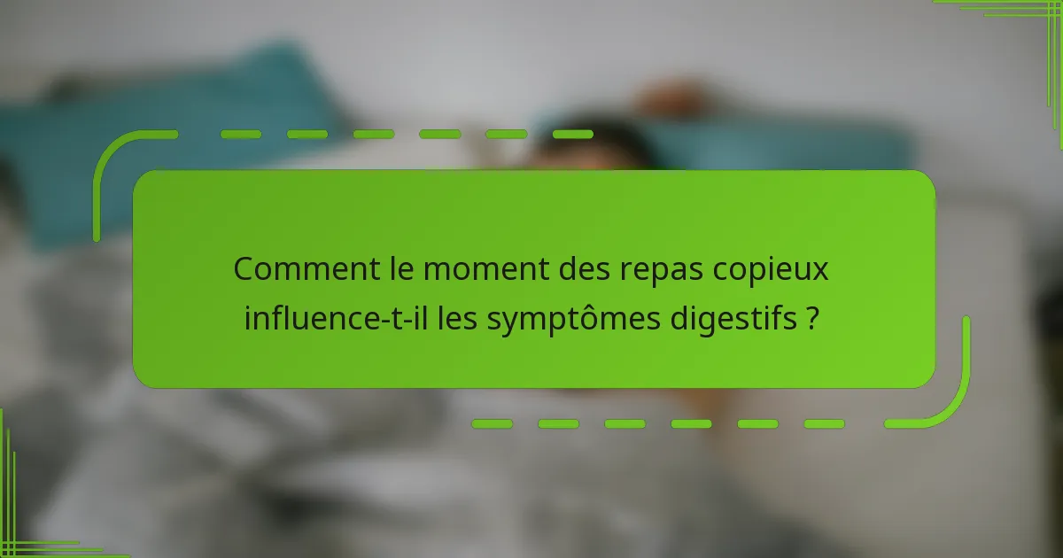 Comment le moment des repas copieux influence-t-il les symptômes digestifs ?