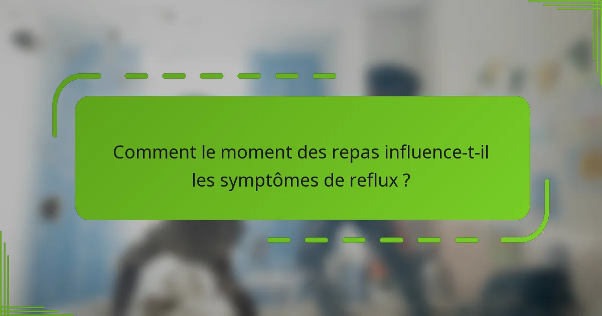 Comment le moment des repas influence-t-il les symptômes de reflux ?