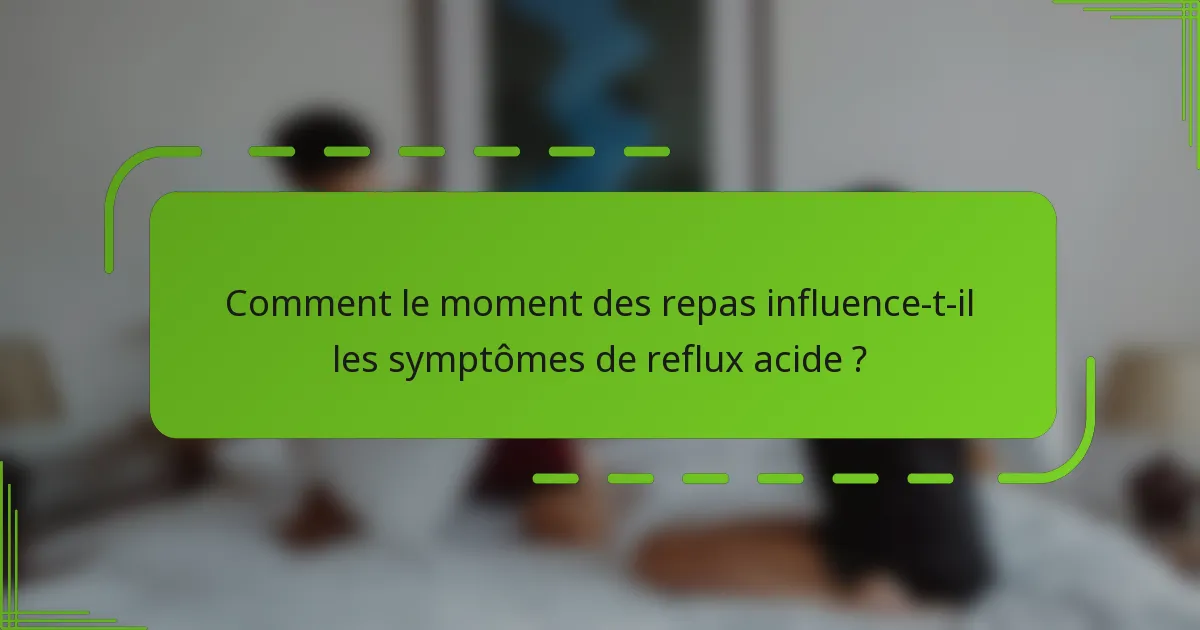 Comment le moment des repas influence-t-il les symptômes de reflux acide ?