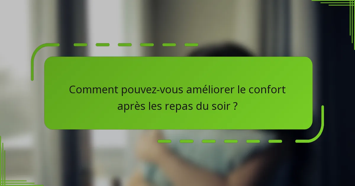 Comment pouvez-vous améliorer le confort après les repas du soir ?