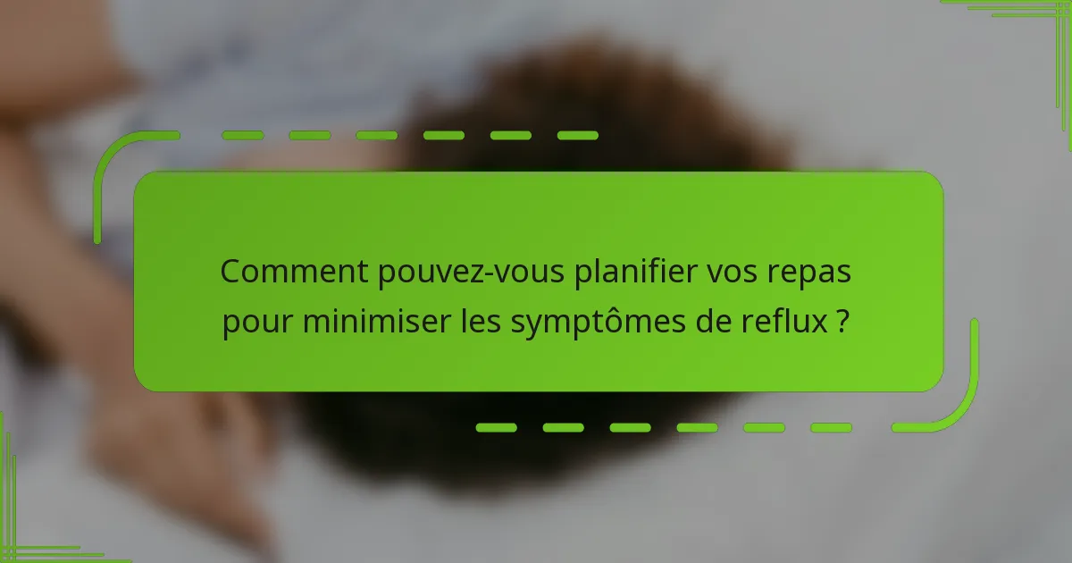 Comment pouvez-vous planifier vos repas pour minimiser les symptômes de reflux ?