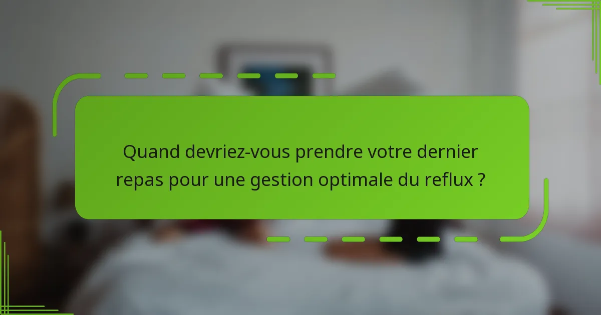 Quand devriez-vous prendre votre dernier repas pour une gestion optimale du reflux ?