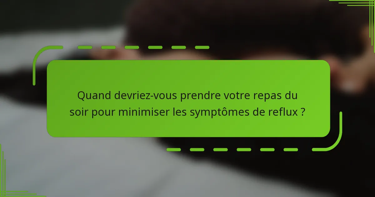 Quand devriez-vous prendre votre repas du soir pour minimiser les symptômes de reflux ?