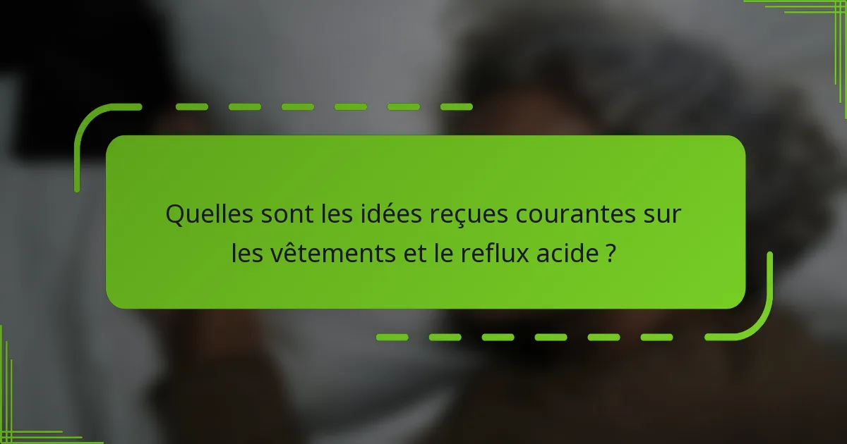 Quelles sont les idées reçues courantes sur les vêtements et le reflux acide ?