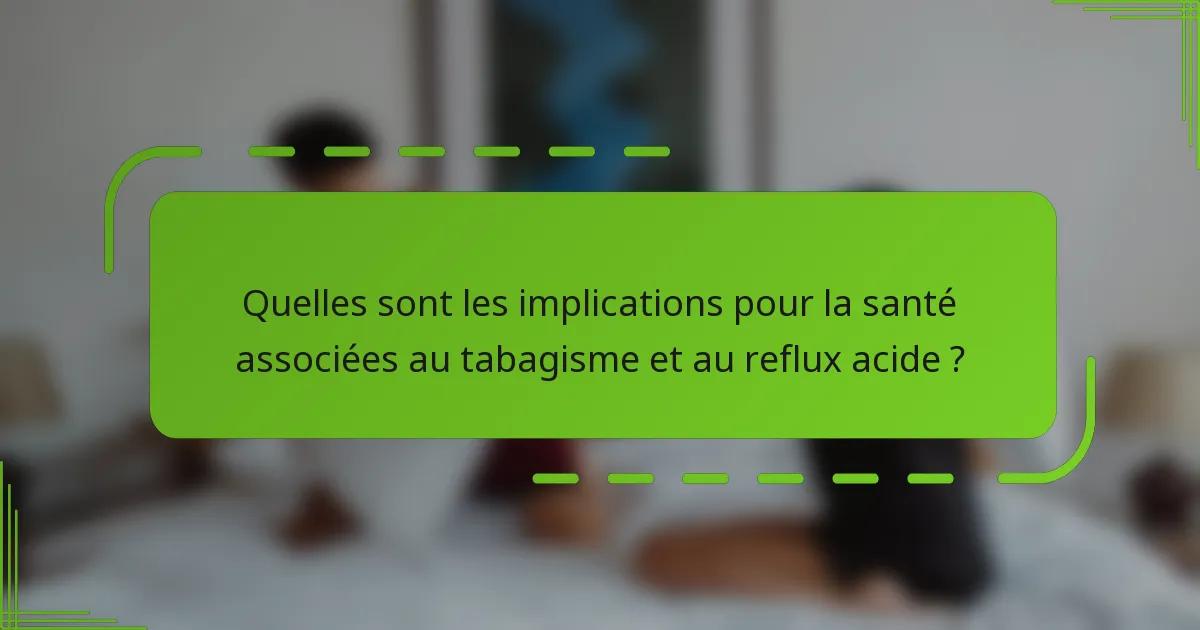 Quelles sont les implications pour la santé associées au tabagisme et au reflux acide ?