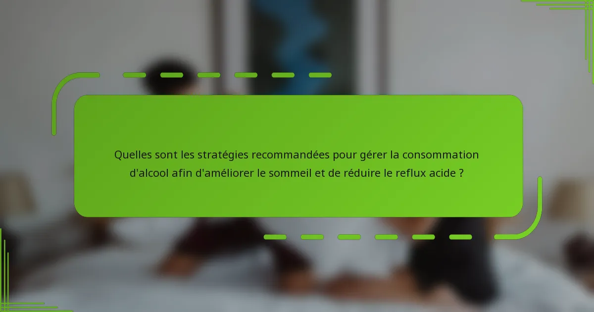 Quelles sont les stratégies recommandées pour gérer la consommation d'alcool afin d'améliorer le sommeil et de réduire le reflux acide ?