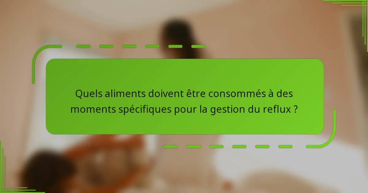 Quels aliments doivent être consommés à des moments spécifiques pour la gestion du reflux ?