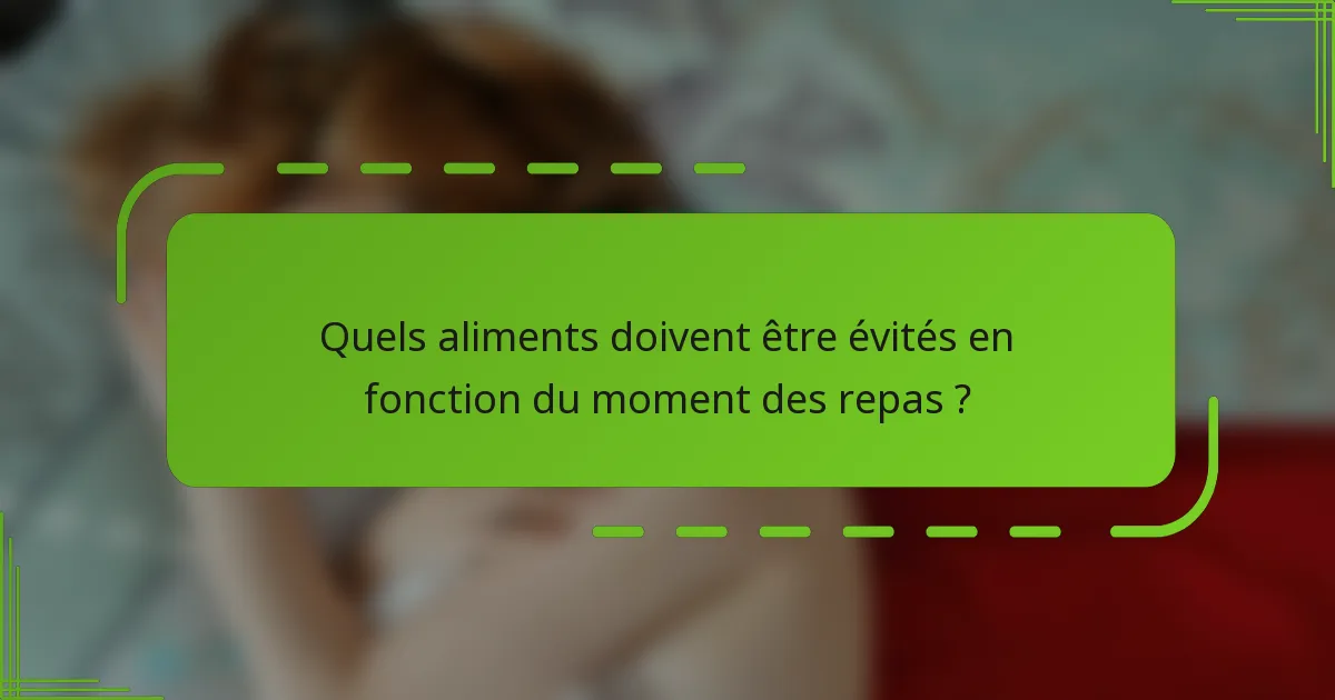 Quels aliments doivent être évités en fonction du moment des repas ?