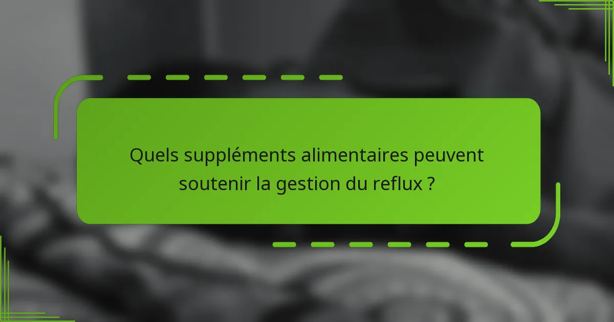Quels suppléments alimentaires peuvent soutenir la gestion du reflux ?